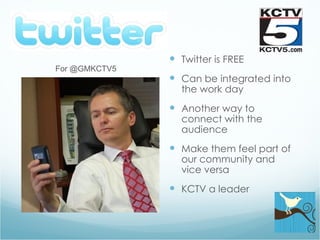 Twitter is FREE Can be integrated into the work day Another way to connect with the audience Make them feel part of our community and vice versa KCTV a leader For @GMKCTV5 