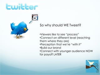 So why should WE Tweet? Viewers like to see “process” Connect on different level (reaching them where they are) Perception that we’re “with it” Build our brand Connect with younger audience NOW for payoff LATER 