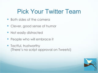 Pick Your Twitter Team Both sides of the camera Clever, good sense of humor Not easily distracted People who will embrace it Tactful, trustworthy  (There’s no script approval on Tweets!) 