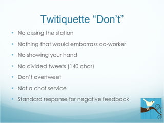 Twitiquette “Don’t” No dissing the station Nothing that would embarrass co-worker No showing your hand No divided tweets (140 char) Don’t overtweet Not a chat service Standard response for negative feedback 
