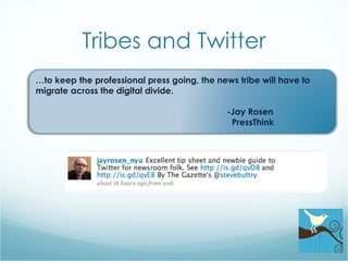Tribes and Twitter … to keep the professional press going, the news tribe will have to migrate across the digital divide. -Jay Rosen   PressThink 