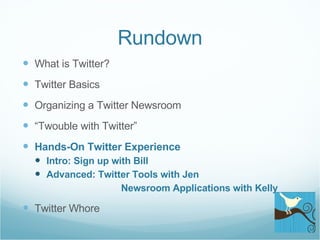 Rundown What is Twitter? Twitter Basics Organizing a Twitter Newsroom “ Twouble with Twitter” Hands-On Twitter Experience Intro: Sign up with Bill Advanced: Twitter Tools with Jen    Newsroom Applications with Kelly Twitter Whore 