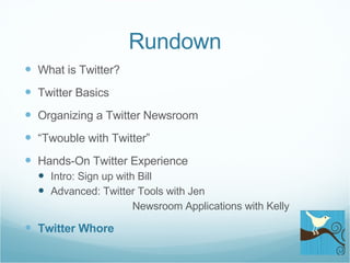 Rundown What is Twitter? Twitter Basics Organizing a Twitter Newsroom “ Twouble with Twitter” Hands-On Twitter Experience Intro: Sign up with Bill Advanced: Twitter Tools with Jen    Newsroom Applications with Kelly Twitter Whore 