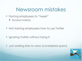 Newsroom mistakes Forcing employees to “tweet” (funeral tweets) Not training employees how to use Twitter Ignoring Twitter without trying it Just adding links to news (considered spam) 