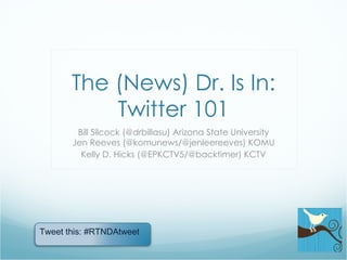 The (News) Dr. Is In: Twitter 101 Bill Silcock (@drbillasu) Arizona State University Jen Reeves (@komunews/@jenleereeves) KOMU Kelly D. Hicks (@EPKCTV5/@backtimer) KCTV Tweet this: #RTNDAtweet 