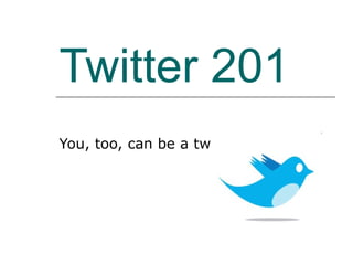 Twitter 201 You, too, can be a twit… 