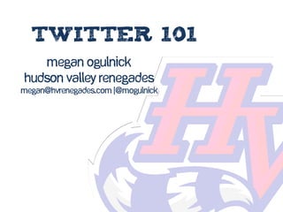 twitter 101
   Megan Ogulnick
Hudson Valley Renegades
megan@hvrenegades.com |@MOgulnick
 