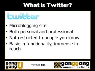 What is Twitter?


•   Microblogging site
•   Both personal and professional
•   Not restricted to people you know
•   Basic in functionality, immense in
    reach


              Twitter 101
 