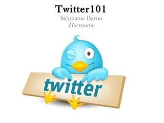 Twitter101
Stéphanie Baron
   Harmonie
 