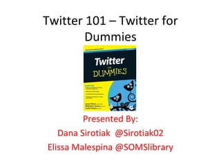 Twitter 101 – Twitter for
        Dummies




         Presented By:
   Dana Sirotiak @Sirotiak02
Elissa Malespina @SOMSlibrary
 
