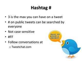 Hashtag #
• 3 is the max you can have on a tweet
• # on public tweets can be searched by
  everyone
• Not case sensitive
• #FF
• Follow conversations at
  o Tweetchat.com
 