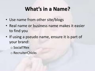 What’s in a Name?
• Use name from other site/blogs
• Real name or business name makes it easier
  to find you
• If using a pseudo name, ensure it is part of
  your brand:
  o SocialTRex
  o RecruiterChicks
 