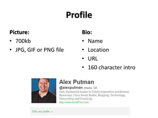 Profile
Picture:                     Bio:
• 700kb                      • Name
• JPG, GIF or PNG file       • Location
                             • URL
                             • 160 character intro
 