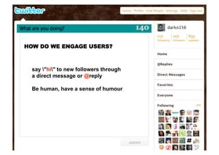 HOW DO WE ENGAGE USERS?



  say quot;hiquot; to new followers through
  a direct message or @reply

  Be human, have a sense of humour
 