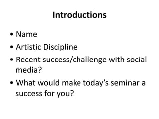 Introductions
• Name
• Artistic Discipline
• Recent success/challenge with social
media?
• What would make today’s seminar...