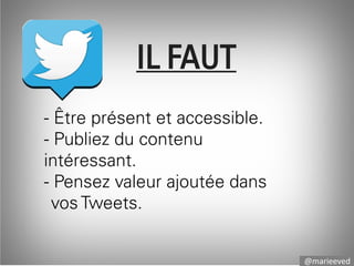 IL FAUT
- Être présent et accessible.
- Publiez du contenu
intéressant.
- Pensez valeur ajoutée dans
vos Tweets.
@marieeved

 