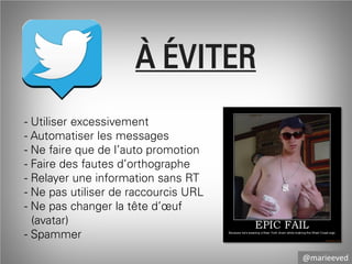 À ÉVITER
- Utiliser excessivement
- Automatiser les messages
- Ne faire que de l’auto promotion
- Faire des fautes d’orthographe
- Relayer une information sans RT
- Ne pas utiliser de raccourcis URL
- Ne pas changer la tête d’œuf
(avatar)
- Spammer
@marieeved

 