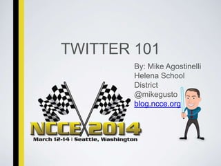 TWITTER 101
By: Mike Agostinelli
Helena School
District
@mikegusto
blog.ncce.org
 