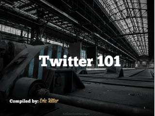helloericritter.com
Compiled by:
1
Twitter 101
Eric Ritter
 
