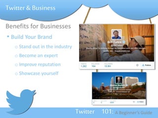 Twitter 101: A Beginner’s Guide 
Twitter & Business 
Benefits for Businesses 
• Build Your Brand 
o Stand out in the industry 
o Become an expert 
o Improve reputation 
o Showcase yourself 
 