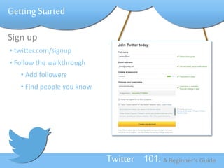 Twitter 101: A Beginner’s Guide 
Getting Started 
Sign up 
• twitter.com/signup 
• Follow the walkthrough 
• Add followers 
• Find people you know 
 