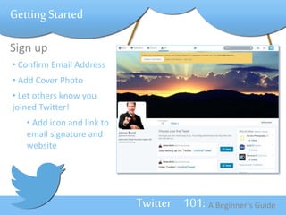 Twitter 101: A Beginner’s Guide 
Getting Started 
Sign up 
• Confirm Email Address 
• Add Cover Photo 
• Let others know you 
joined Twitter! 
• Add icon and link to 
email signature and 
website 
 