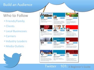 Twitter 101: A Beginner’s Guide 
Build an Audience 
Who to Follow 
• Friends/Family 
• Clients 
• Local Businesses 
• Carriers 
• Industry Leaders 
• Media Outlets 
 