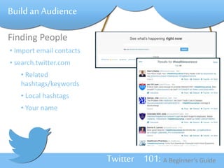 Twitter 101: A Beginner’s Guide 
Build an Audience 
Finding People 
• Import email contacts 
• search.twitter.com 
• Related 
hashtags/keywords 
• Local hashtags 
• Your name 
 