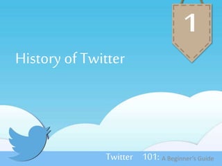 History of Twitter 
1 
Twitter 101: A Beginner’s Guide 
 