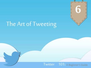 The Art of Tweeting 
6 
Twitter 101: A Beginner’s Guide 
 
