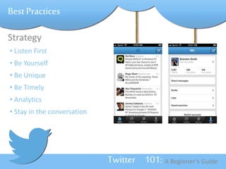 Twitter 101: A Beginner’s Guide 
Best Practices 
Strategy 
• Listen First 
• Be Yourself 
• Be Unique 
• Be Timely 
• Analytics 
• Stay in the conversation 
 
