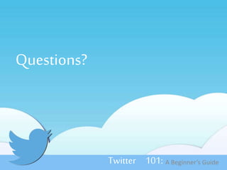 Questions? 
Twitter 101: A Beginner’s Guide 
