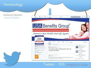 Twitterer/Tweeter: 
A user of Twitter 
Twitter 101: A Beginner’s Guide 
Terminology 
 