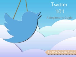 Twitter 
101 
A Beginner’s Guide 
By: USA Benefits Group 
 