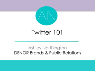 Twitter 101
Ashley Northington
DENOR Brands & Public Relations
 
