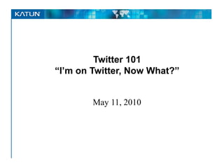 Twitter 101
“I’m on Twitter, Now What?”
May 11, 2010
 