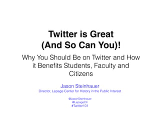 Twitter is Great
(And So Can You)!
Why You Should Be on Twitter and How
it Beneﬁts Students, Faculty and
Citizens
Jason Steinhauer
Director, Lepage Center for History in the Public Interest
@JasonSteinhauer
@LepageCtr
#Twitter101
 