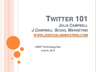 TWITTER 101
JULIA CAMPBELL
J CAMPBELL SOCIAL MARKETING
WWW.JCSOCIALMARKETING.COM
ADDP Technology Day
June 6, 2013
 