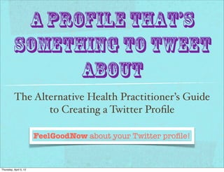 A Profile That’s
          Something to Tweet
                About
          The Alternative Health Practitioner’s Guide
                 to Creating a Twitter Proﬁle

                        FeelGoodNow about your Twitter proﬁle!



Thursday, April 5, 12
 