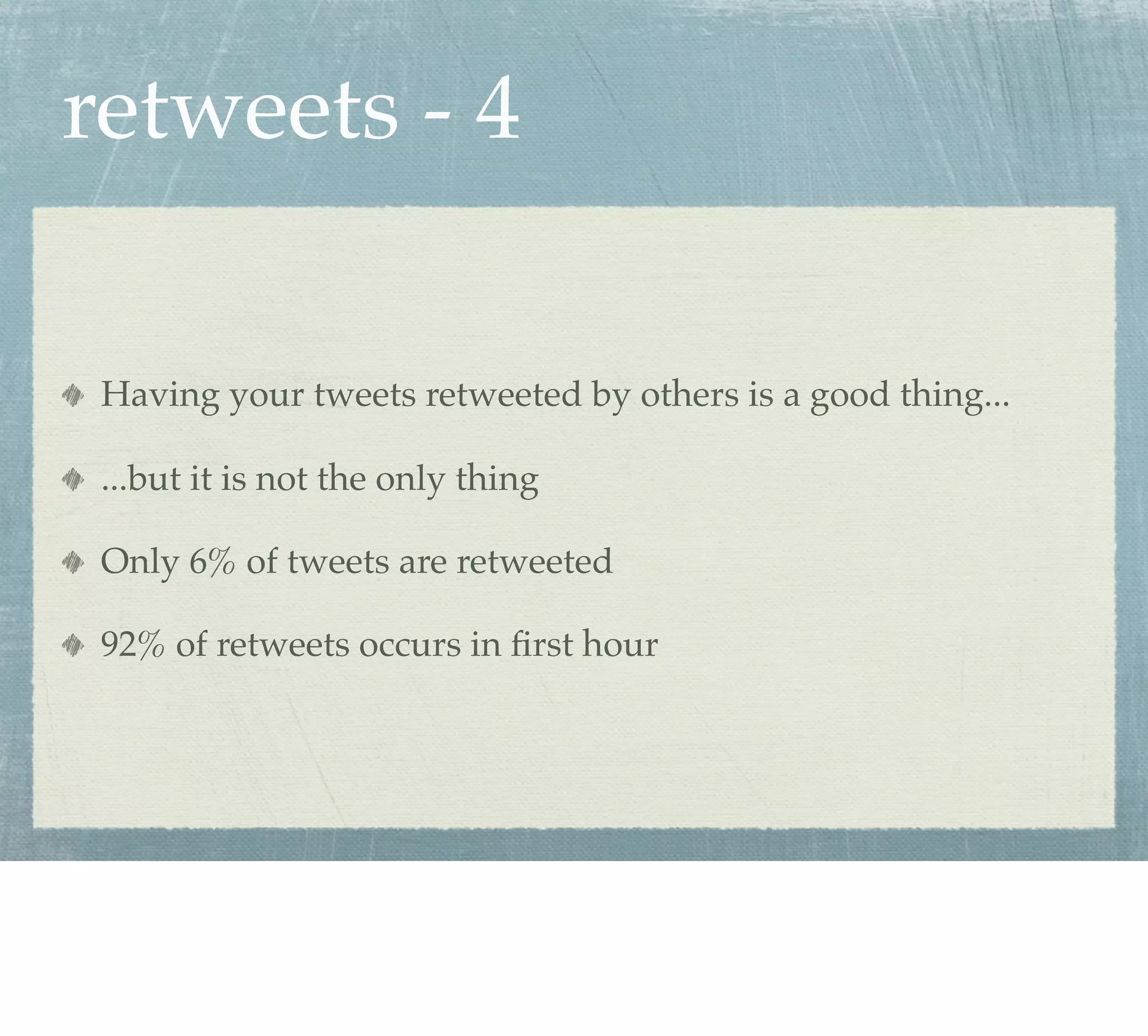 retweets - 4

 Having your tweets retweeted by others is a good thing...

 ...but it is not the only thing

 Only 6% of tweets are retweeted

 92% of retweets occurs in ﬁrst hour
 
