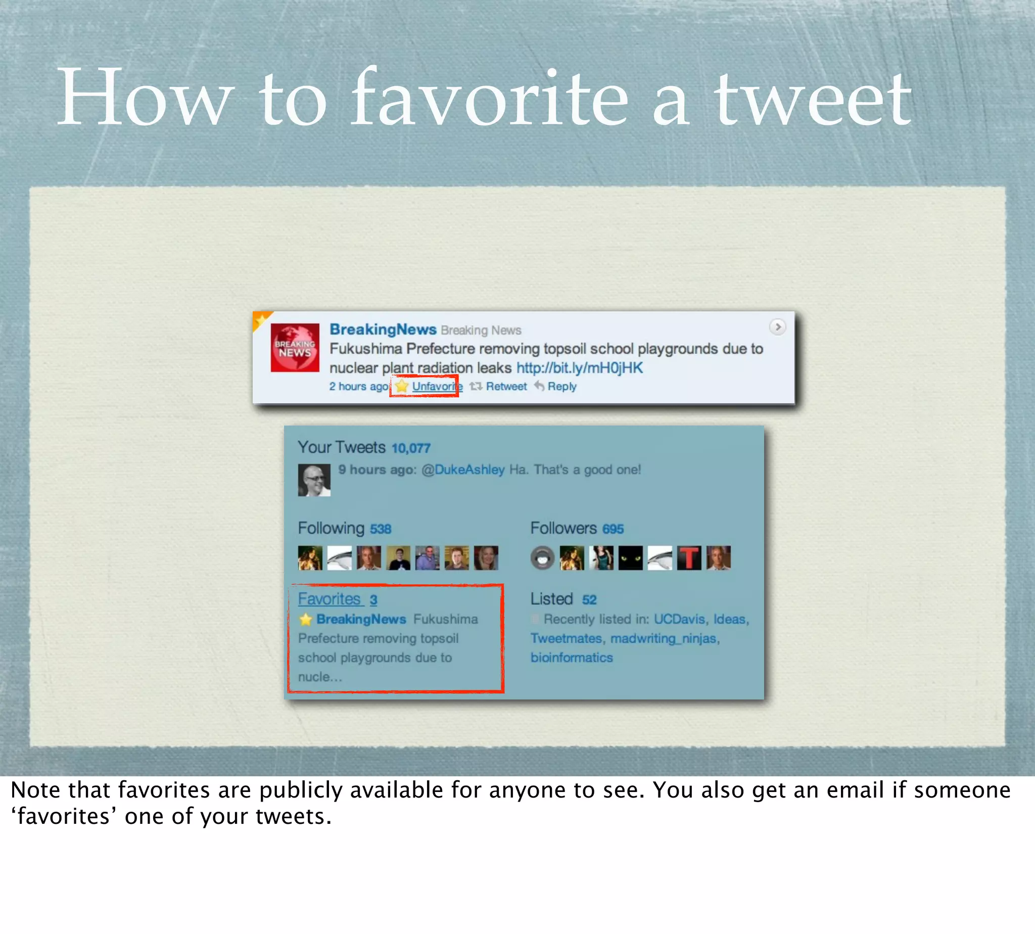 How to favorite a tweet




Note that favorites are publicly available for anyone to see. You also get an email if someone
‘favorites’ one of your tweets.
 