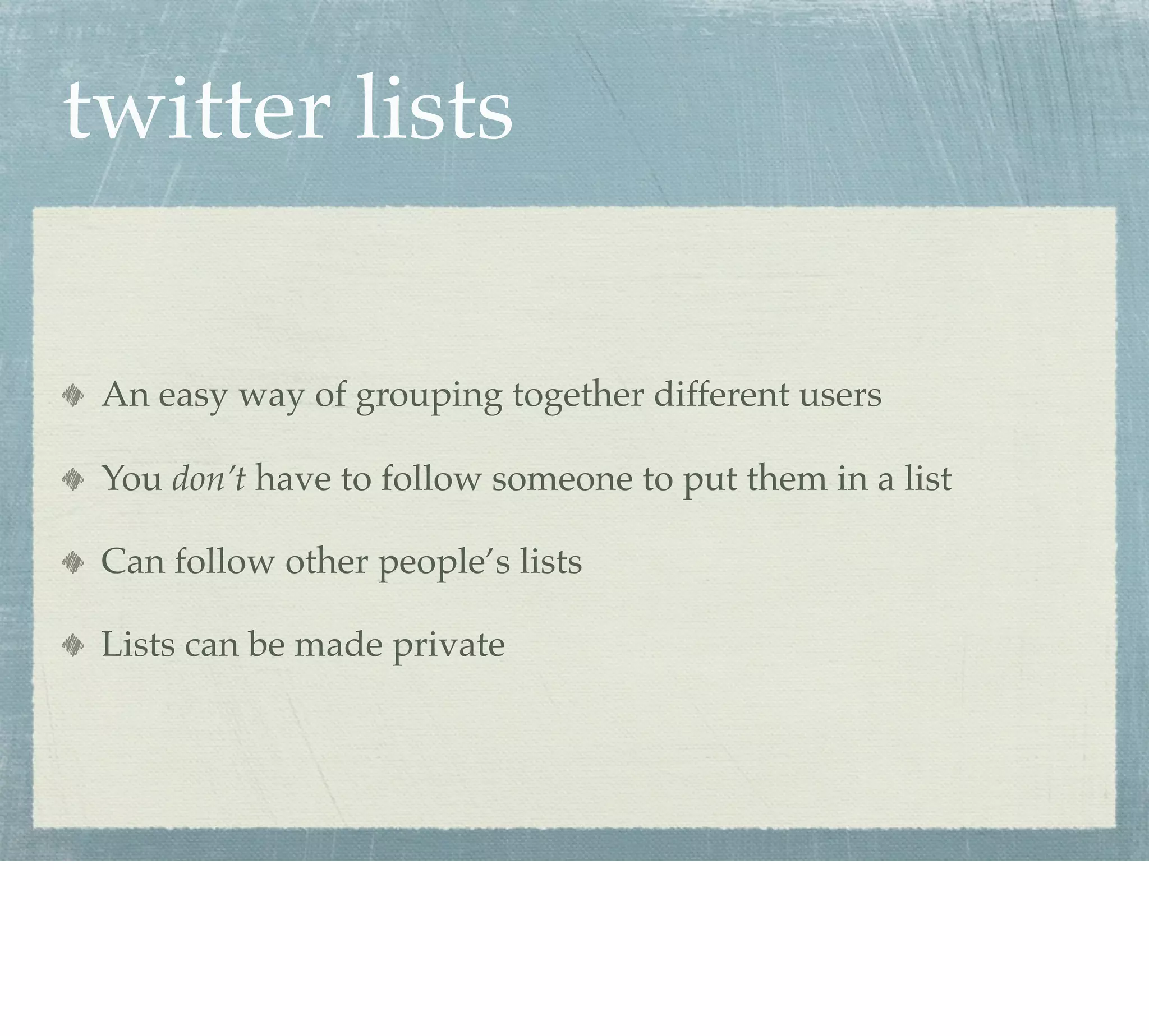 twitter lists

 An easy way of grouping together different users

 You don’t have to follow someone to put them in a list

 Can follow other people’s lists

 Lists can be made private
 