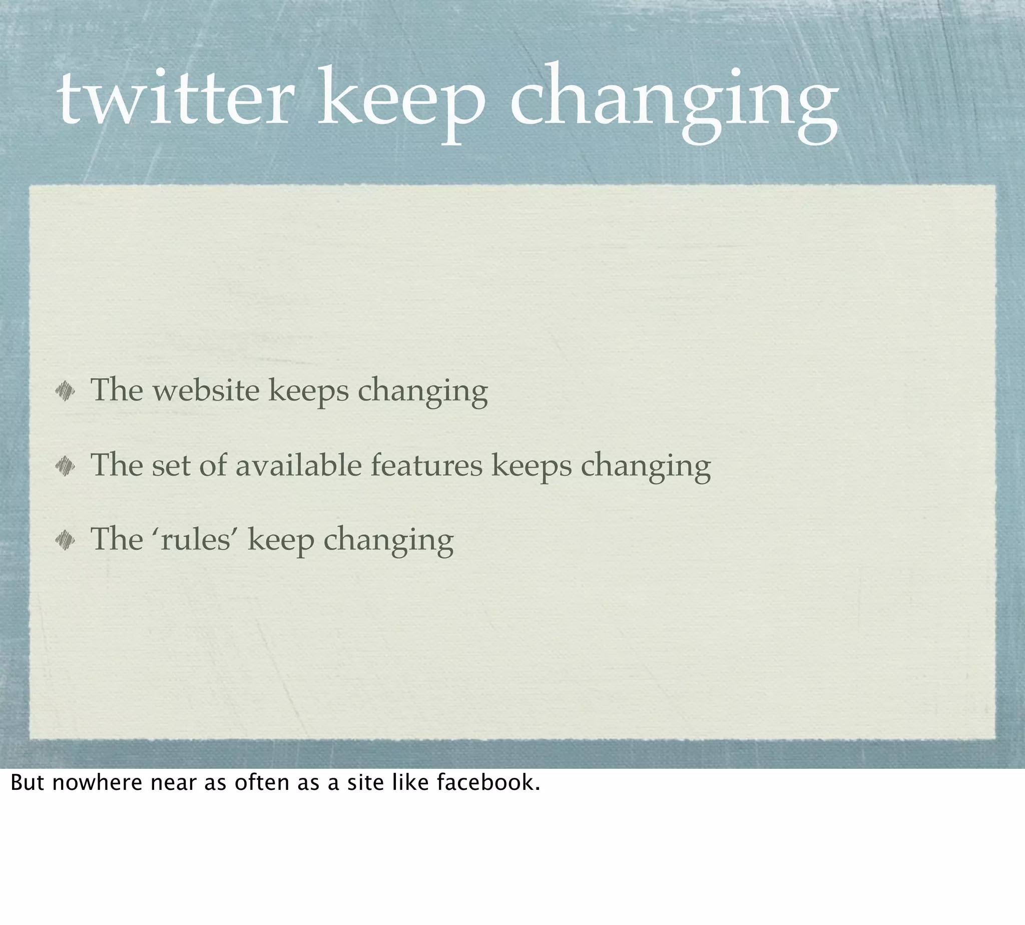 twitter keep changing


       The website keeps changing

       The set of available features keeps changing

       The ‘rules’ keep changing




But nowhere near as often as a site like facebook.
 