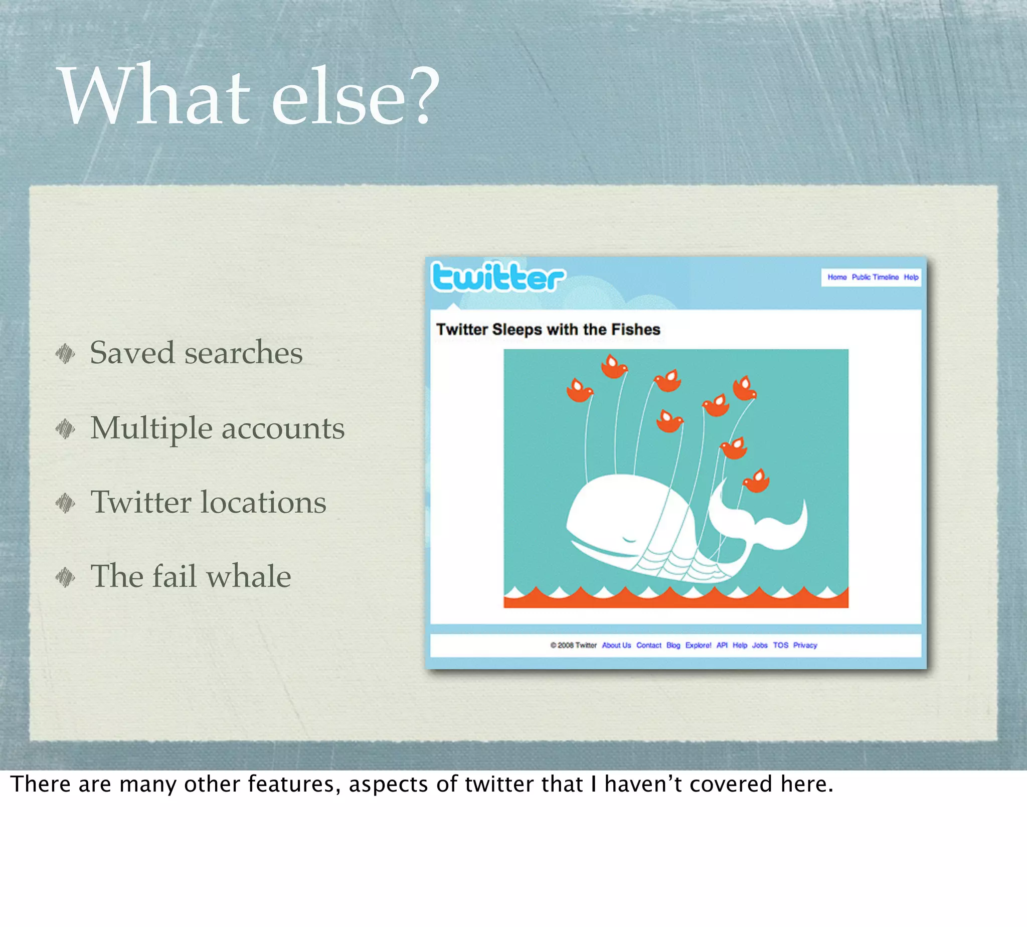 What else?

       Saved searches

       Multiple accounts

       Twitter locations

       The fail whale




There are many other features, aspects of twitter that I haven’t covered here.
 