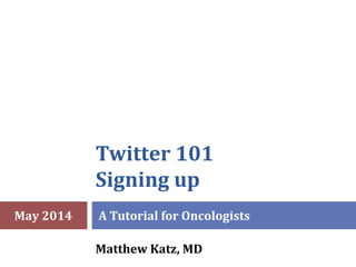 Twitter 101
Signing up
A Tutorial for Oncologists
Matthew Katz, MD
May 2014
 