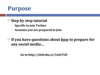 Purpose
 Step by step tutorial
 Specific to join Twitter
 Assumes you are prepared to join
 If you have questions abou...