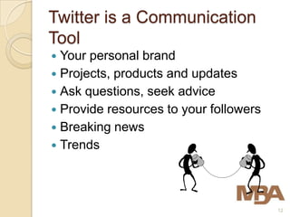 Twitter is a Communication
Tool
 Your personal brand
 Projects, products and updates
 Ask questions, seek advice
 Provide resources to your followers
 Breaking news
 Trends




                                        12
 