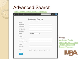 Advanced Search
https://twitter.com/#!/search-advanced




                                         Article:
                                         Mashable Social
                                         Media: HOW TO: Use
                                         Twitters Advanced
                                         Search Features



                                                        27
 