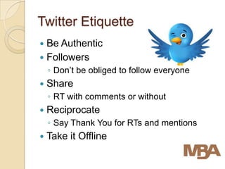 Twitter Etiquette
 Be Authentic
 Followers
    ◦ Don’t be obliged to follow everyone
   Share
    ◦ RT with comments or without
   Reciprocate
    ◦ Say Thank You for RTs and mentions
   Take it Offline
 