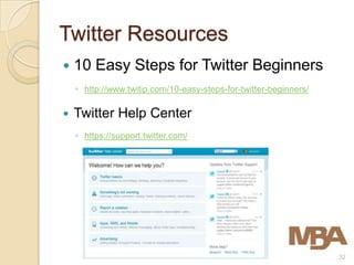Twitter Resources
   10 Easy Steps for Twitter Beginners
    ◦ http://www.twitip.com/10-easy-steps-for-twitter-beginners/

   Twitter Help Center
    ◦ https://support.twitter.com/




                                                                   32
 